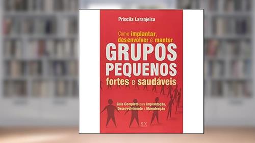 Capa de Como implantar, desenvolver e manter grupos pequenos, fortes e saudáveis, do autor Priscila Laranjeira