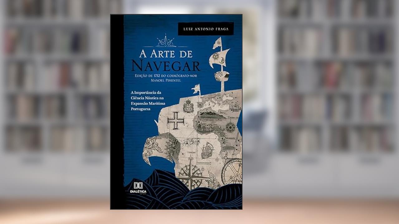 A "Arte de Navegar" (Edição de 1712) do Cosmógrafo-Mor Manoel Pimentel: a importância da ciência náutica na expansão marítima portuguesa, do autor Luiz Antonio Fraga