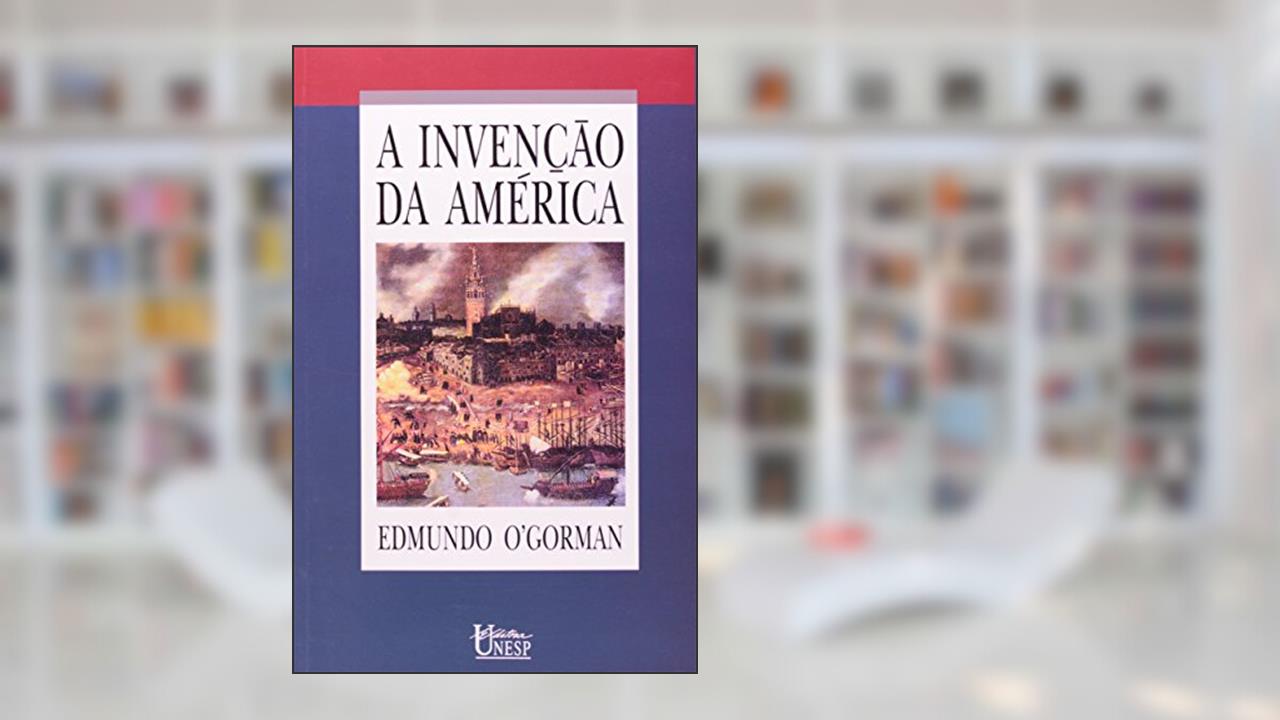 A invenção da América: Reflexão a respeito da estrutura histórica do novo mundo e do sentido do seu devir, do autor Edmundo O'Gorman
