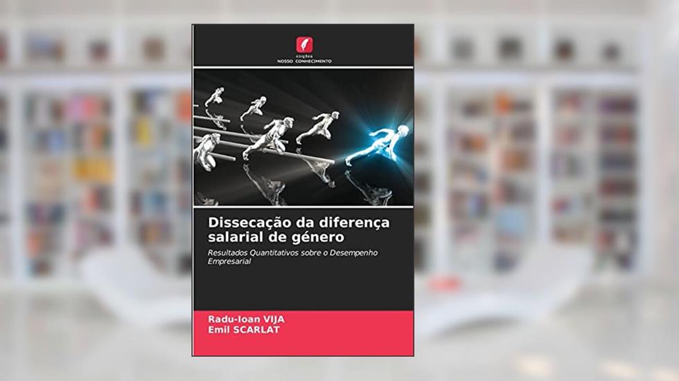Dissecação da diferença salarial de género: Resultados Quantitativos sobre o Desempenho Empresarial, do autor Radu-Ioan Vija; Emil Scarlat