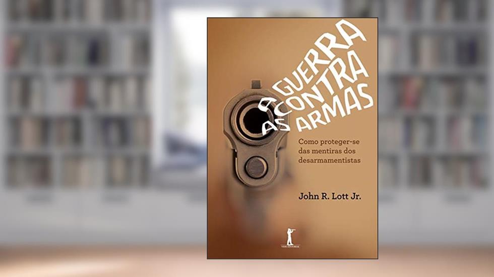 A Guerra Contra As Armas - Como Proteger-se Das Mentiras Dos Desarmamentistas, do autor John R. Lott Jr.