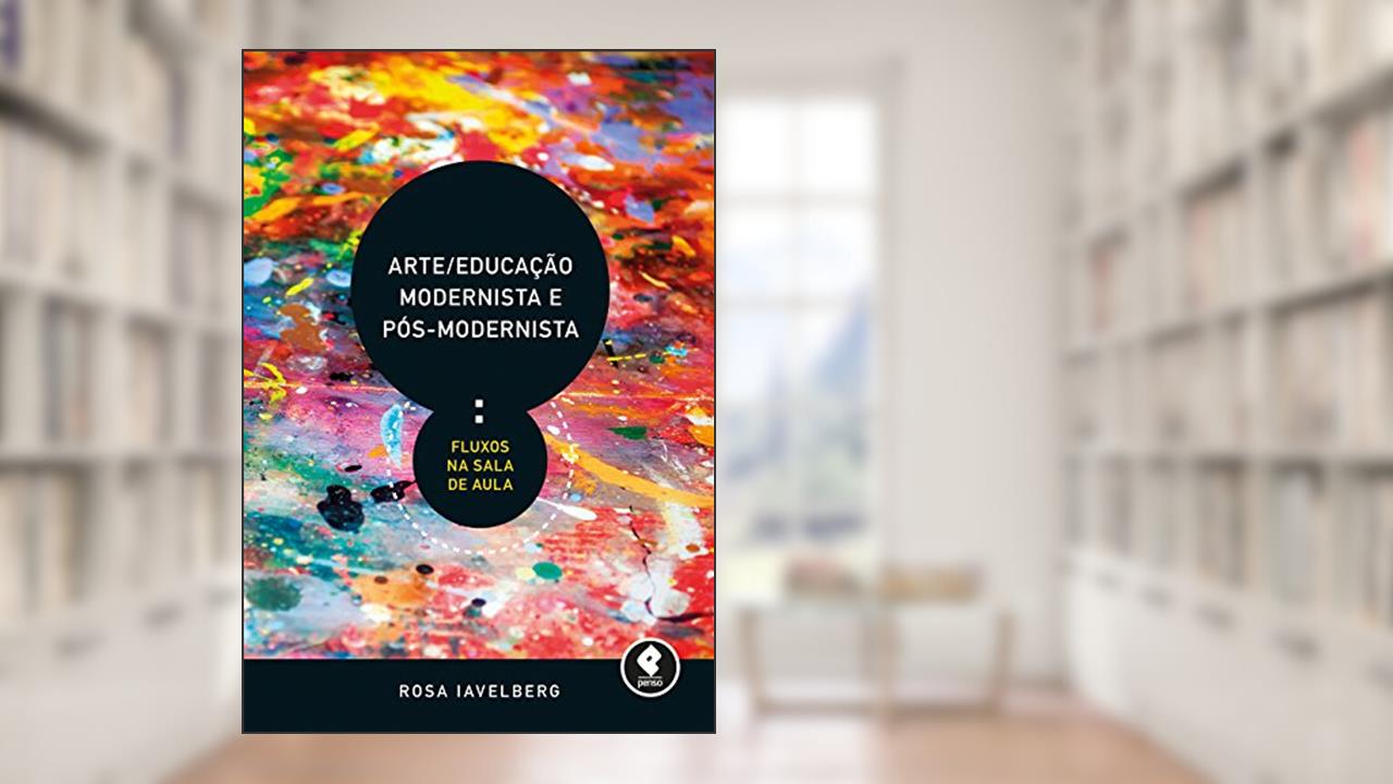 Arte/Educação Modernista e Pós-Modernista: Fluxos na Sala de Aula, do autor Rosa Iavelberg