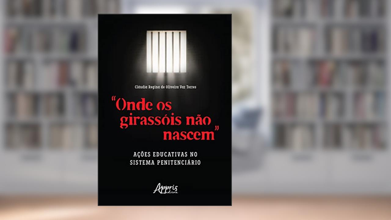 "Onde os Girassóis Não Nascem": Ações Educativas no Sistema Penitenciário, do autor Claudia Vaz