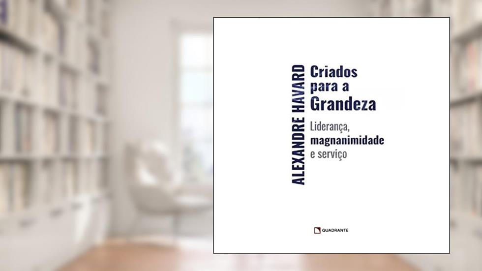 Criados para a grandeza, do autor Alexandre Havard