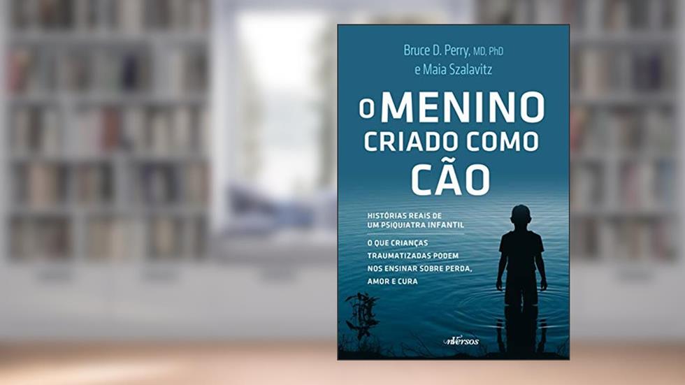 O Menino Criado como Cão: O que as crianças traumatizadas podem nos ensinar sobre perda, amor e cura, do autor Bruce D.Perry  MD  PhD; Maia Szalavitz