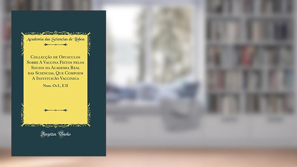 Collecção de Opusculos Sobre A Vaccina Feitos pelos Socios da Academia Real das Sciencias, Que Compoem A Instituicão Vaccinica: Num. Os I., E II (Classic Reprint), do autor Academia das Sciencias de Lisboa