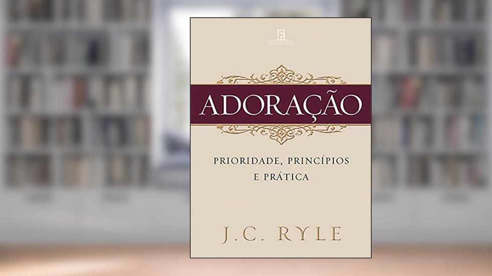 Adoração: Prioridade, princípios e prática, do autor J. C. Ryle