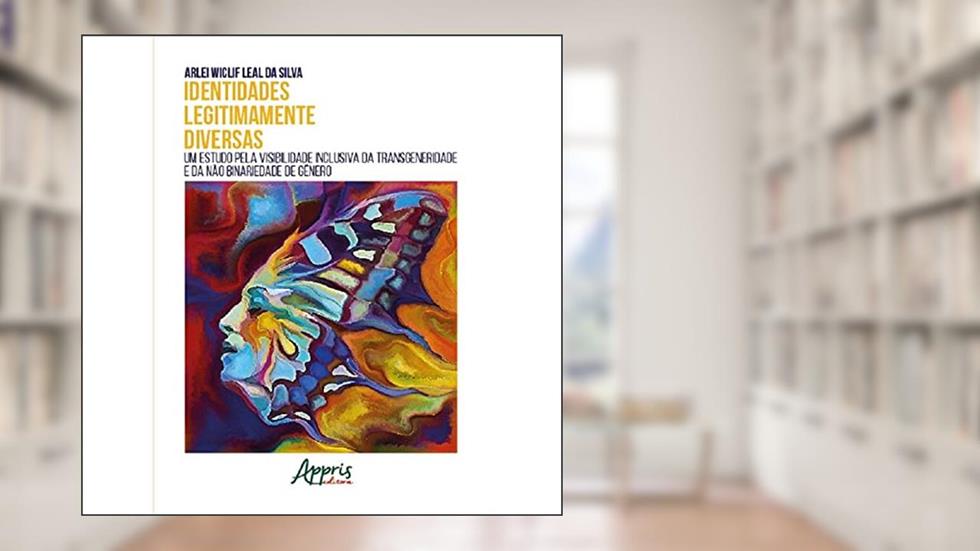 Identidades Legitimamente Diversas: Um Estudo pela Visibilidade Inclusiva da Transgeneridade e da Não Binariedade de Genêro, do autor Arlei Wiclif Leal da Silva