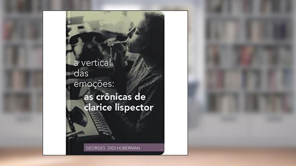 A vertical das emoções: as crônicas de Clarice Lispector, do autor Georges Didi-Huberman