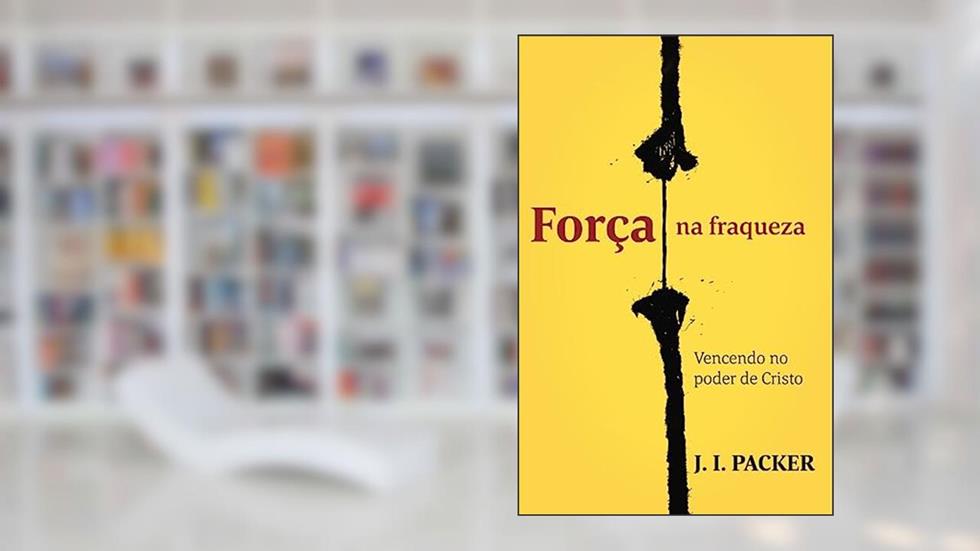 Força na Fraqueza: Vencendo no Poder de Cristo, do autor J. I. Packer