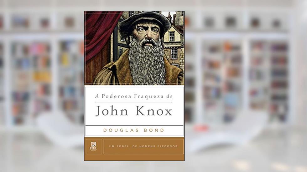 A poderosa fraqueza de John Knox, do autor Douglas Bond