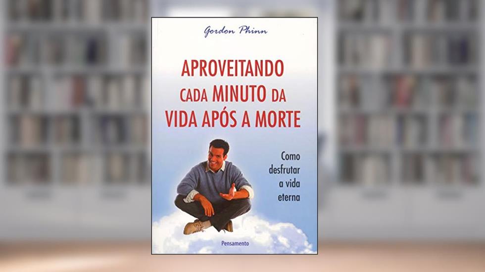 Aproveitando Cada Minuto da Vida Após a Morte: Como Desfrutar a Vida Eterna, do autor Gordon Phinn