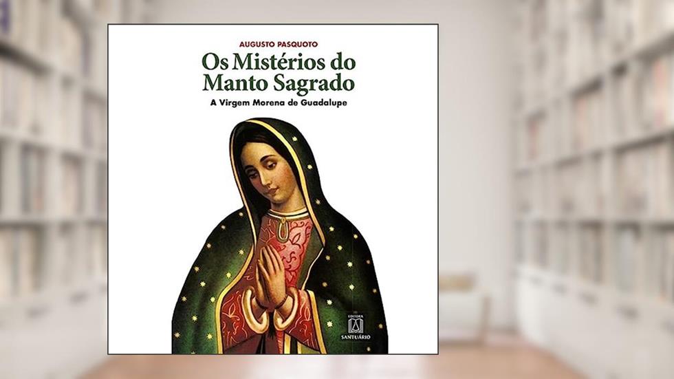 Os Misterios do Manto Sagrado: a Virgem Morena de Guadalupe, do autor Augusto Pasquoto