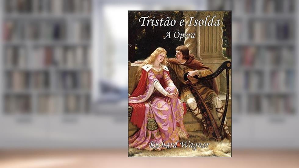 Tristão e Isolda - a Ópera, do autor Richard Wagner