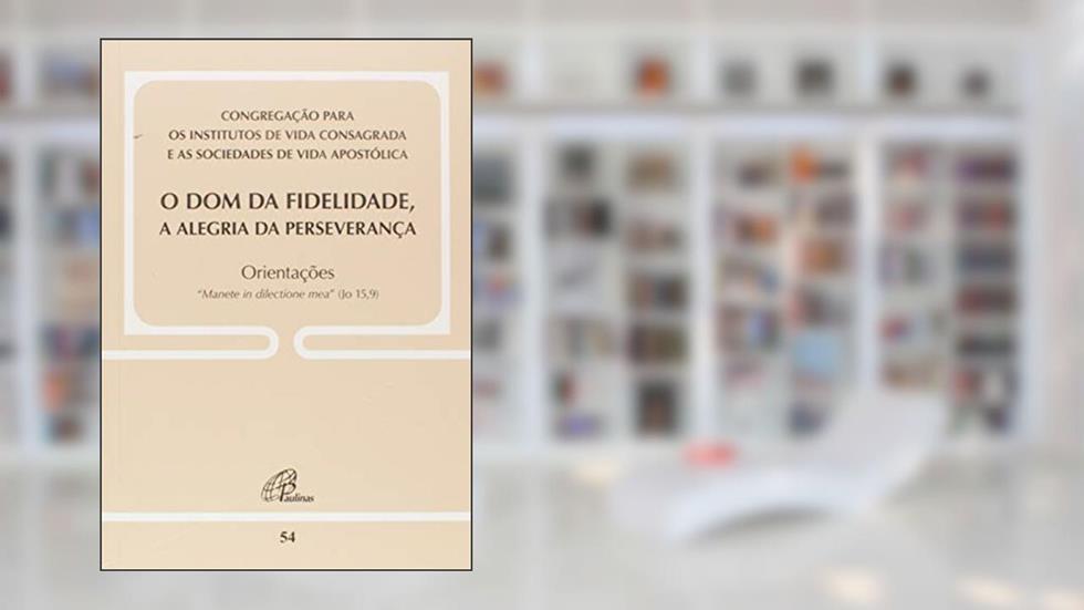 O dom da fidelidade, a alegria da perseverança - Doc 54: Orientações - "Manete in dilectione mea" (Jo 15,9), do autor Congregação Inst. Vida Consagrada e Soc. Vida Apóstica