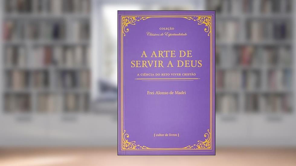 A Arte de Servir a Deus - A Ciência do Reto Viver Cristão, do autor Frei Alonso de Madri