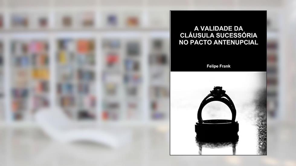 A VALIDADE DA CLÁUSULA SUCESSÓRIA NO PACTO ANTENUPCIAL, do autor Felipe Frank