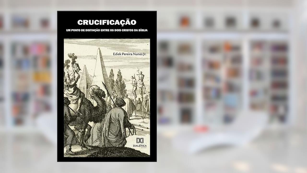Crucificação: um ponto de distinção entre os dois Cristos da Bíblia, do autor Ediek Pereira Nunes Junior