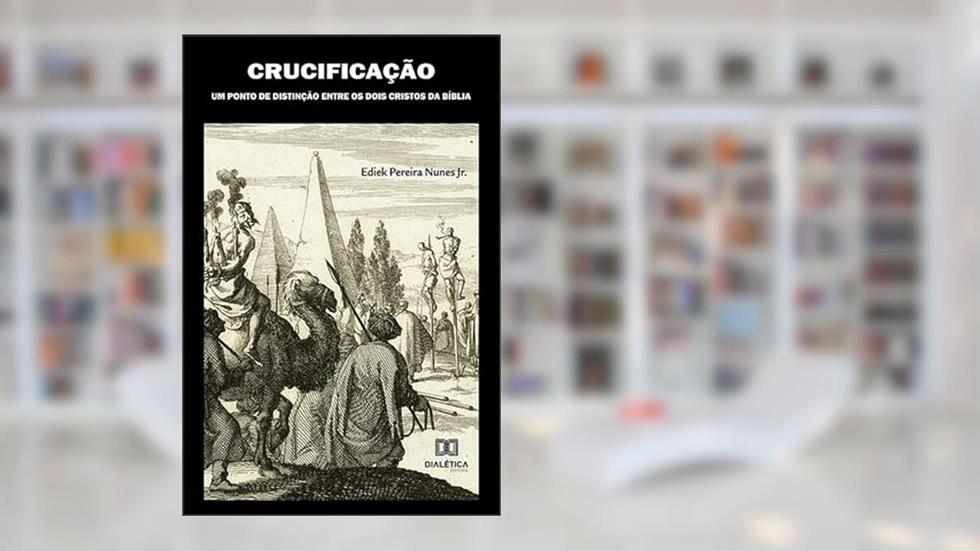 Crucificação: um ponto de distinção entre os dois Cristos da Bíblia, do autor Ediek Pereira Nunes Junior