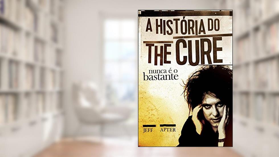 Nunca É o Bastante. A História do the Cure, do autor Jeff Apter