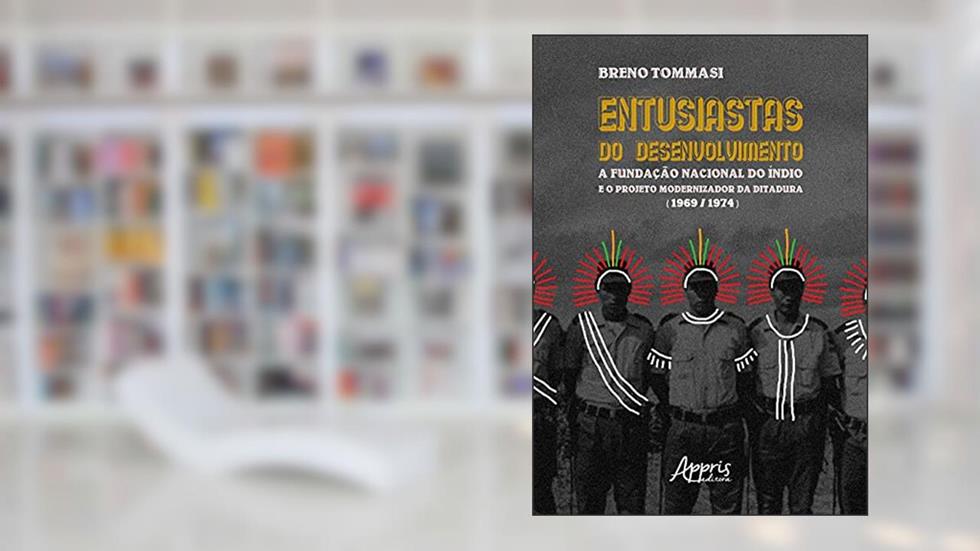 Entusiastas do desenvolvimento: A Fundação Nacional do Índio e o Projeto Modernizador da Ditadura (1969-1974), do autor Breno Luiz Tommasi Evangelista