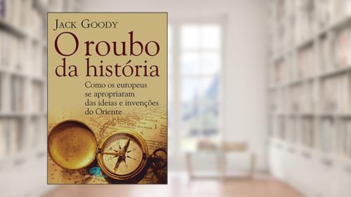 Capa de O roubo da História: Como europeus se apropriaram das ideias e invenções do oriente, do autor Jack Goody