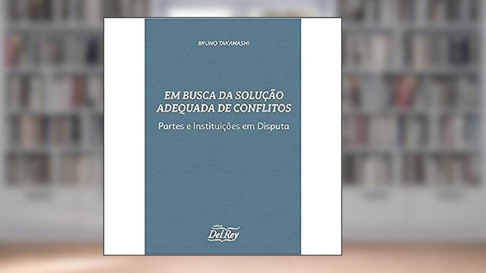 Em Busca da Solução Adequada de Conflito: Partes e Instituições em Disputa, do autor Bruno Takahashi