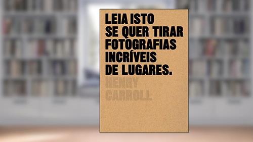 Capa de Leia isto se quer tirar fotografias incríveis de lugares, do autor Henry Carroll