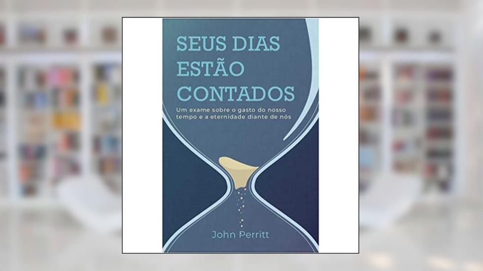 Seus Dias Estão Contados. Um Exame Sobre O Gasto Do Nosso Tempo E A Eternidade Diante De Nós, do autor John Perritt