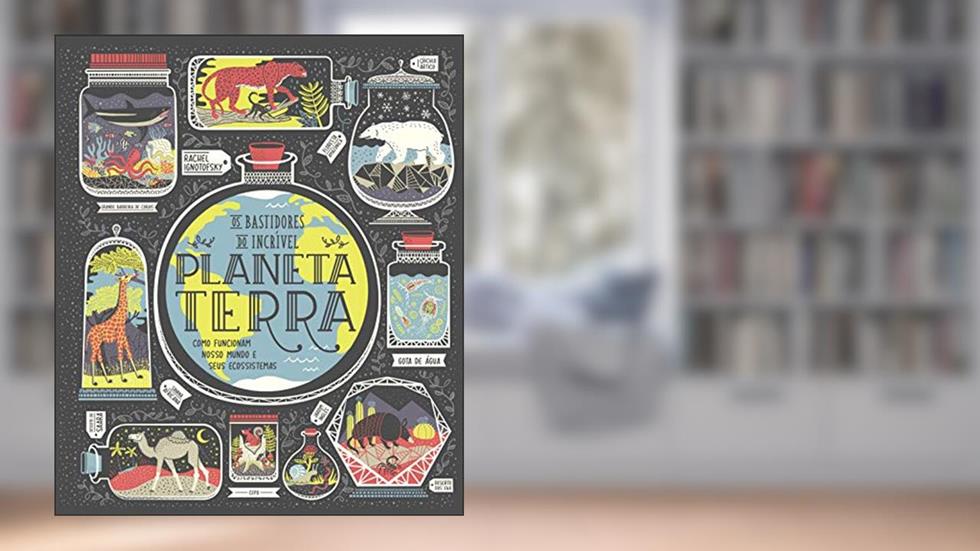 Os Bastidores do Incrível Planeta Terra: Como Funcionam Nosso Mundo e Seus Ecossistemas, do autor Rachel Ignotofsky