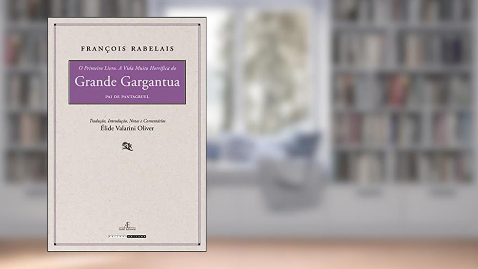 O Primeiro Livro. A Vida Muito Horrífica do Grande Gargantua, Pai de Pantagruel, do autor François Rabelais