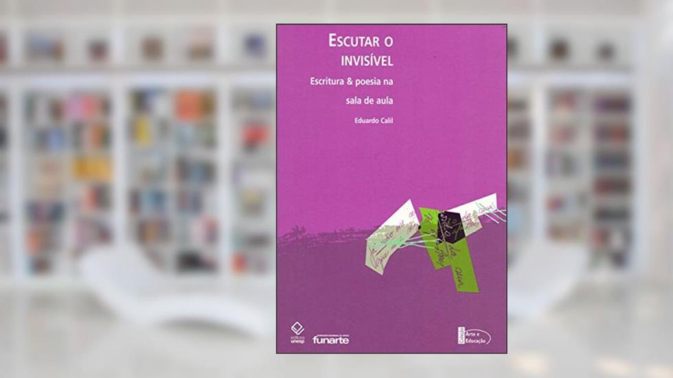 Escutar o invisível: Escritura & poesia na sala de aula, do autor Eduardo Calil
