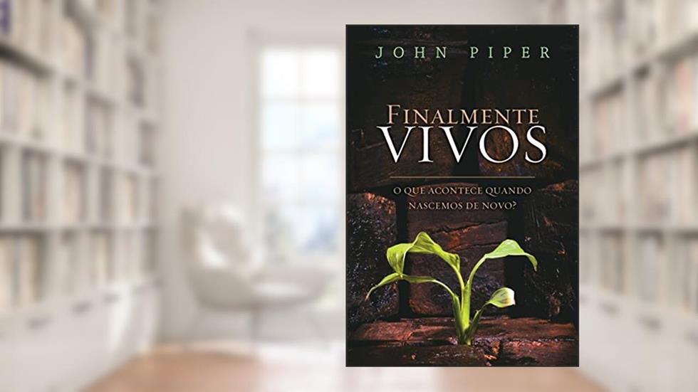 Finalmente vivos: O que acontece quando nascemos de novo?, do autor John Piper