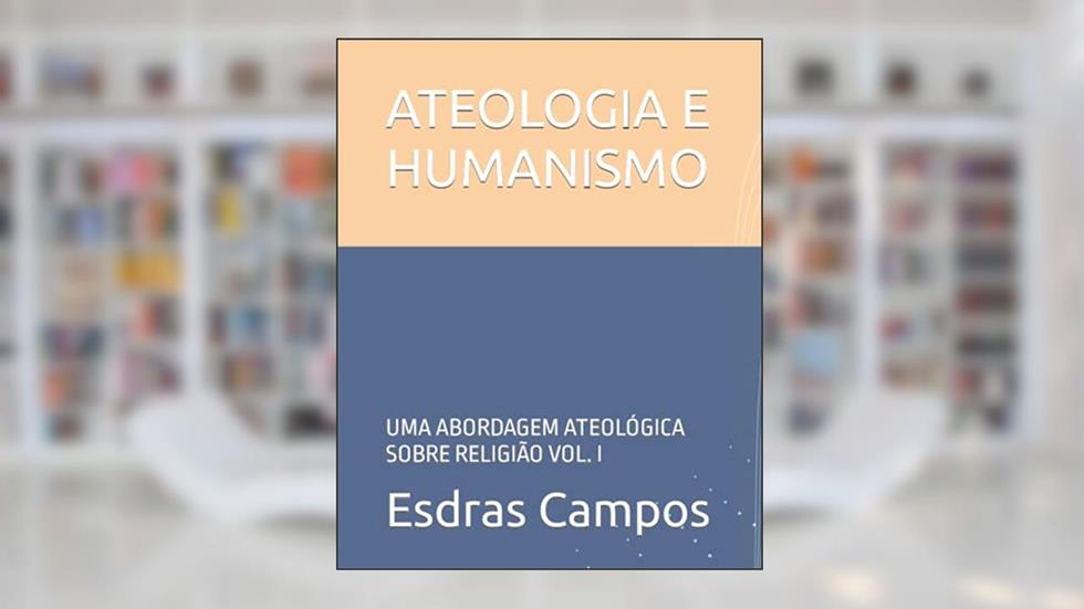 ATEOLOGIA E HUMANISMO: UMA ABORDAGEM ATEOLÓGICA SOBRE RELIGIÃO VOL. I (Portuguese Edition), do autor Esdras Azarias de Campos