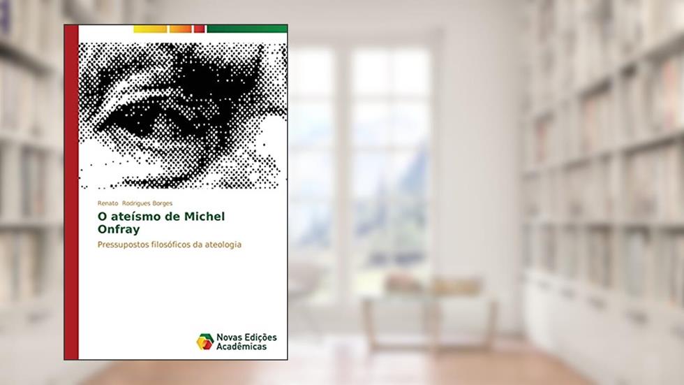 O ateísmo de Michel Onfray: Pressupostos filosóficos da ateologia, do autor Rodrigues Borges Renato