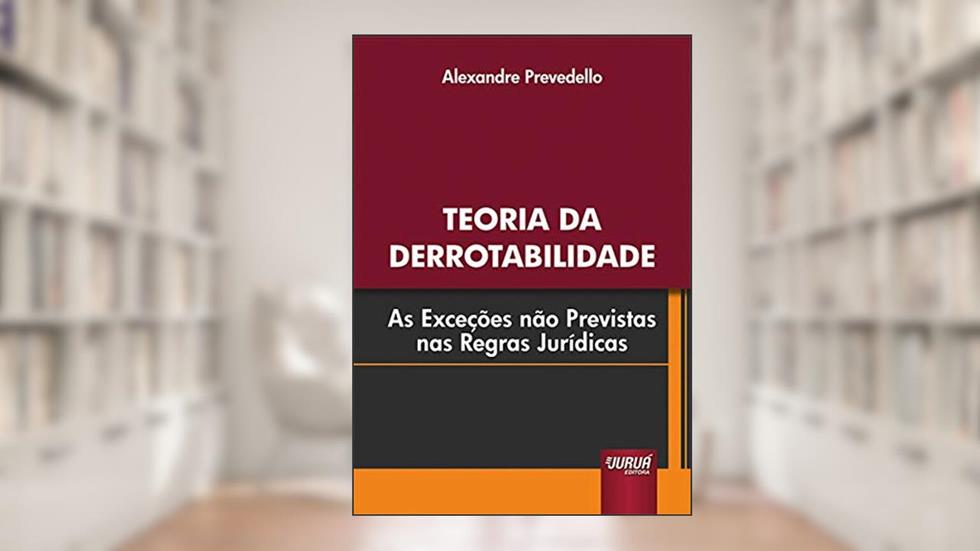 Teoria da Derrotabilidade - As Exceções Não Previstas nas Regras Jurídicas, do autor Alexandre Prevedello