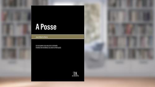 Capa de A Posse: Estudo Sobre o seu Objecto e Extensão - Perspectiva Histórica e de Direito Português, do autor José Alberto Vieira