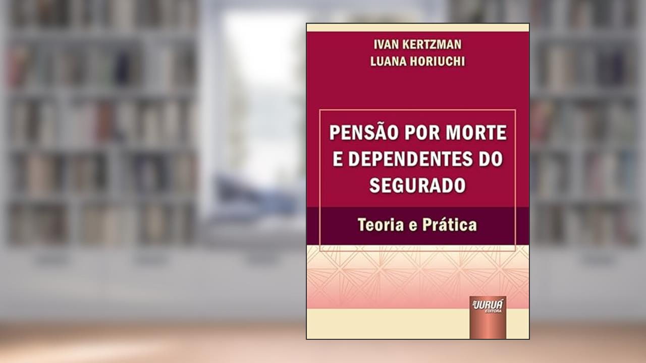 Pensão por Morte e Dependentes do Segurado - Teoria e Prática, do autor Ivan Kertzman e Luana Horiuchi