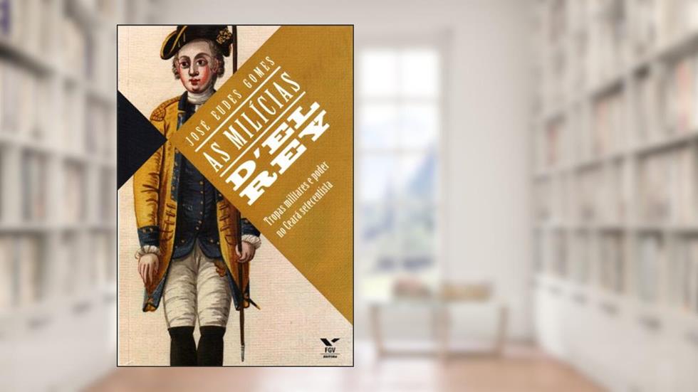 As Mílicias D'el Rey. Tropas Militares e Poder no Ceará Setecentista, do autor José Eudes Gomes