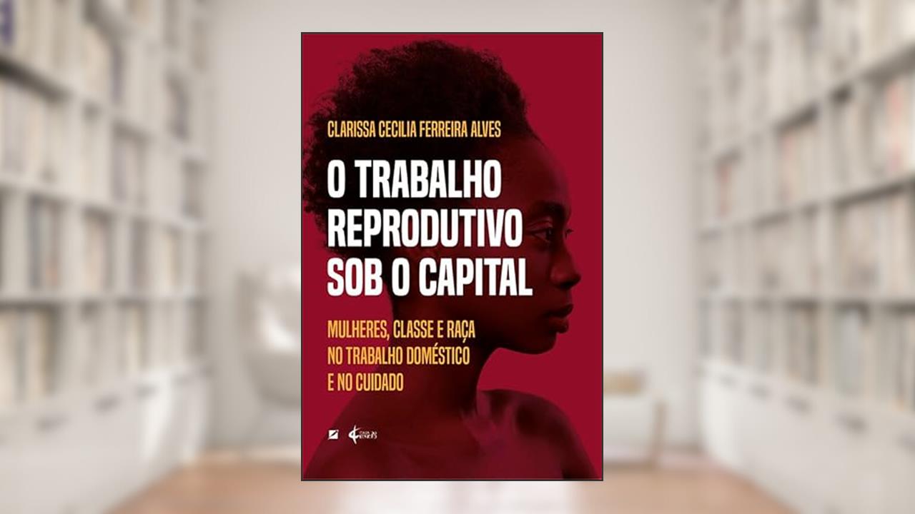 O trabalho reprodutivo sob o capital: mulheres, classe e raça no trabalho doméstico e no cuidado, do autor Clarissa Cecilia Ferreira Alves