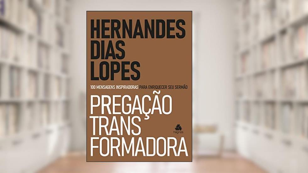 Pregação Transformadora: 100 Mensagens inspiradoras para enriquecer seu sermão, do autor Hernandes Dias Lopes