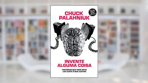 Capa de Invente alguma coisa: Histórias que você deve ler custe o que custar, do autor Chuck Palahniuk