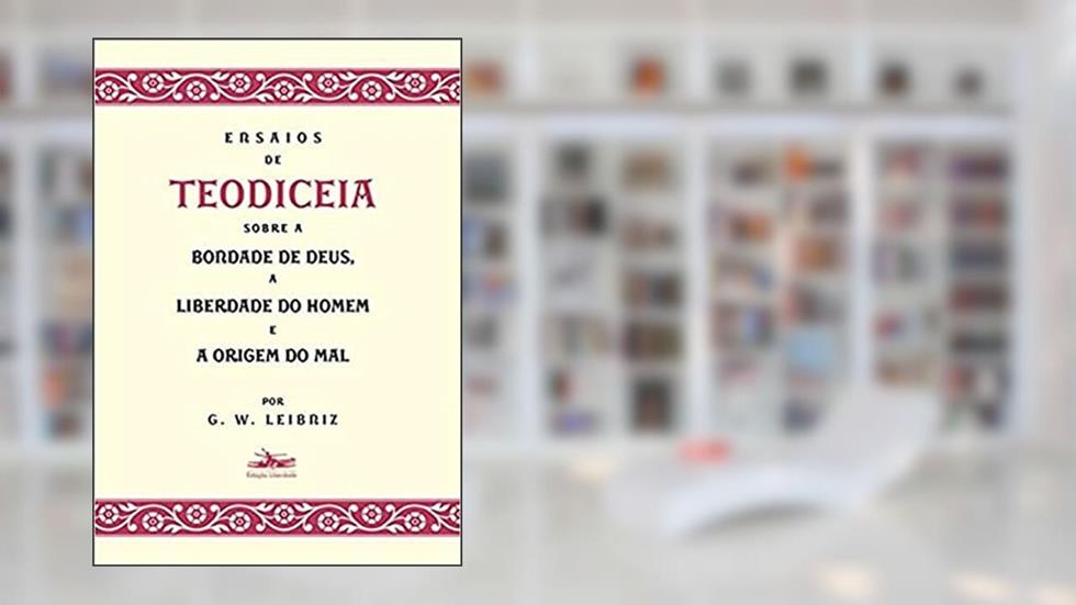 Ensaios de Teodiceia sobre a bondade de Deus, a liberdade do homem e a origem do mal, do autor G. W. Leibniz