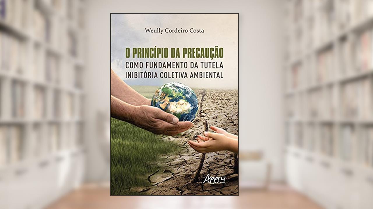 O princípio da precaução como fundamento da tutela inibitória coletiva ambiental, do autor Weully Cordeiro Costa