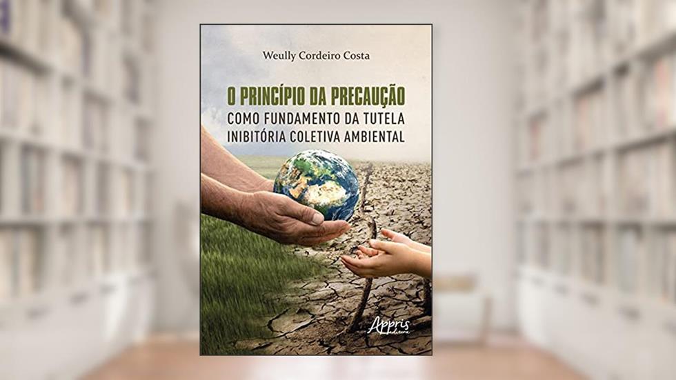 O princípio da precaução como fundamento da tutela inibitória coletiva ambiental, do autor Weully Cordeiro Costa
