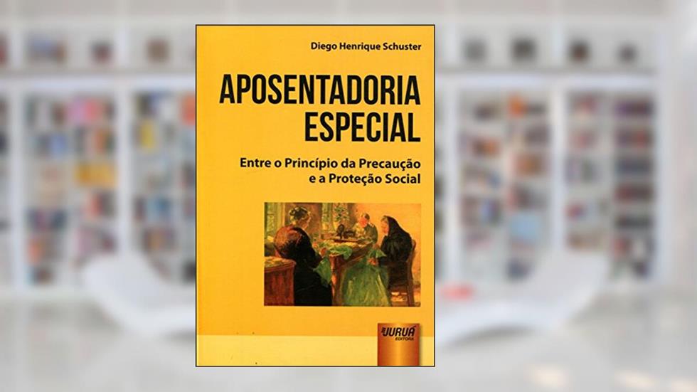 Aposentadoria Especial - Entre o Princípio da Precaução e a Proteção Social, do autor Diego Henrique Schuster