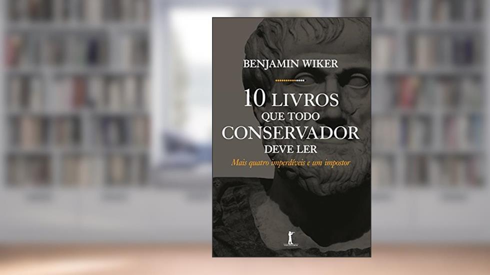 Dez Livros que Todo Conservador Deve Ler. Mais Quatro Imperdíveis e Um Impostor, do autor Benjamin Wiker
