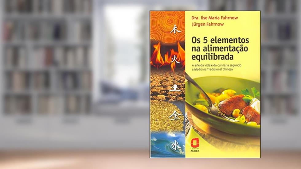Os 5 elementos na alimentação equilibrada: A arte da vida e da culinária segundo a Medicina Tradicional Chinesa, do autor Jürgen Fahrnow; Ilse Maria Fahrnow
