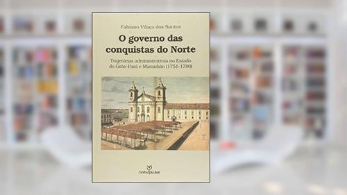 Capa de O Governo das Conquistas do Norte. Trajetórias Administrativas no Estado do Grão. Pará e Maranhão, do autor Fabiano Vilaça dos Santos