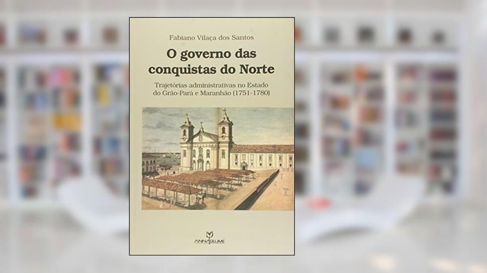 O Governo das Conquistas do Norte. Trajetórias Administrativas no Estado do Grão. Pará e Maranhão, do autor Fabiano Vilaça dos Santos